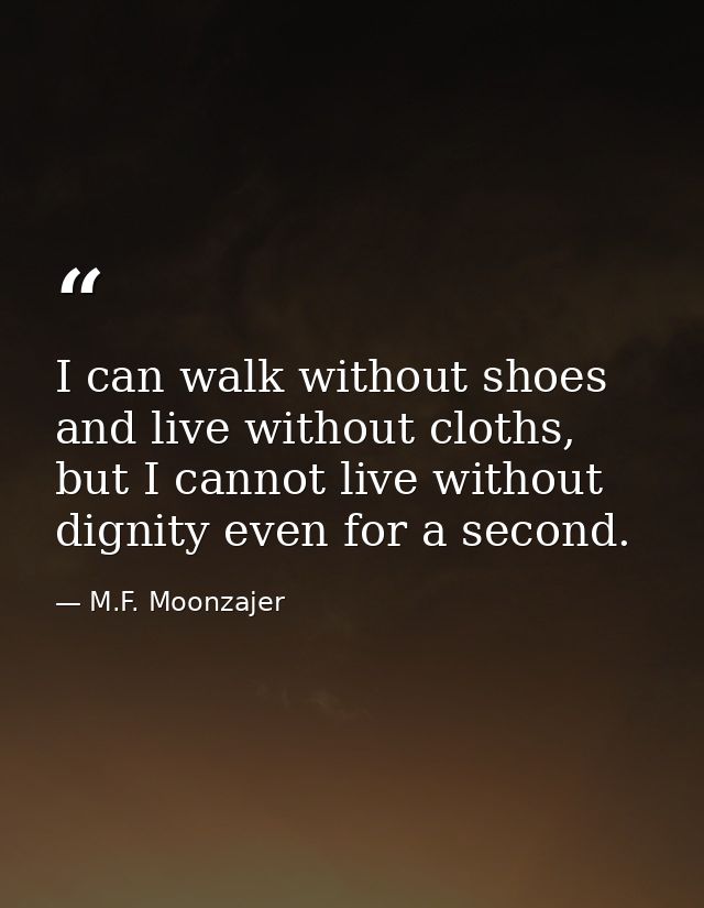 I can walk without shoes and live without cloths, but I cannot live without dignity even for a second. — M.F. Moonzajer
