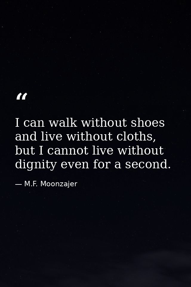 I can walk without shoes and live without cloths, but I cannot live without dignity even for a second. — M.F. Moonzajer