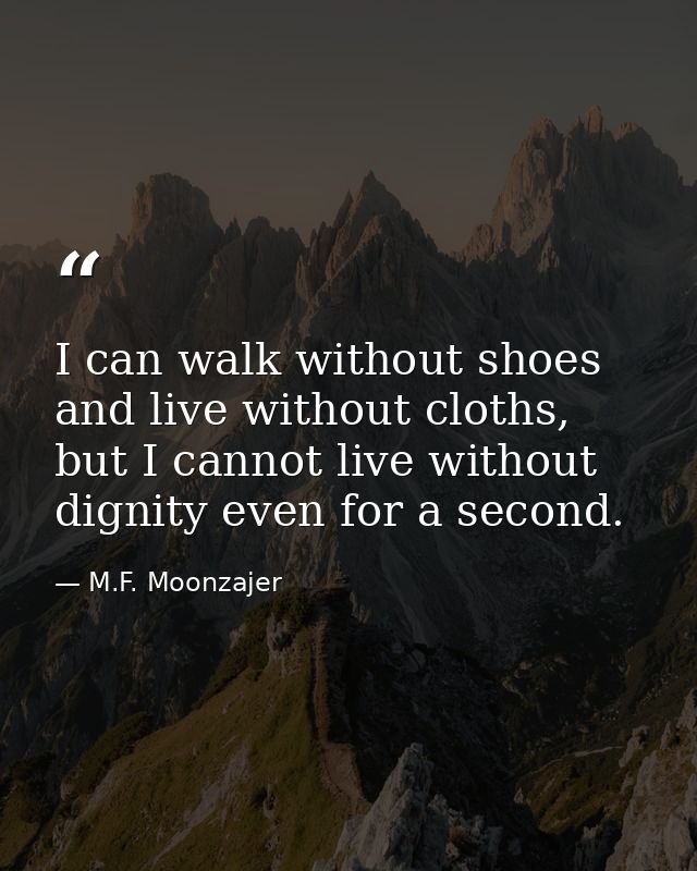 I can walk without shoes and live without cloths, but I cannot live without dignity even for a second. — M.F. Moonzajer