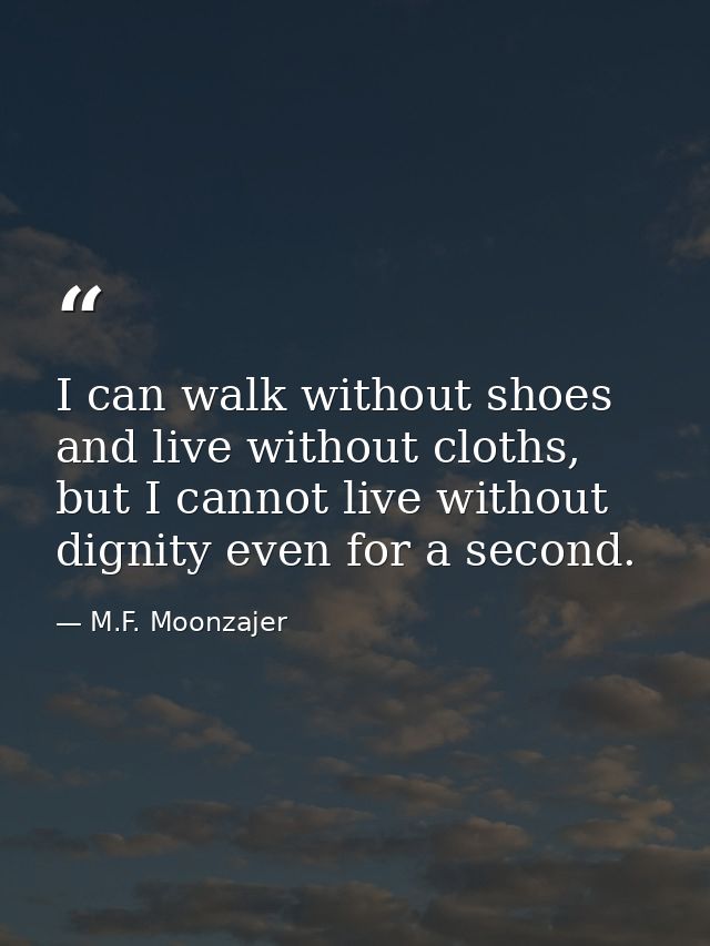 I can walk without shoes and live without cloths, but I cannot live without dignity even for a second. — M.F. Moonzajer