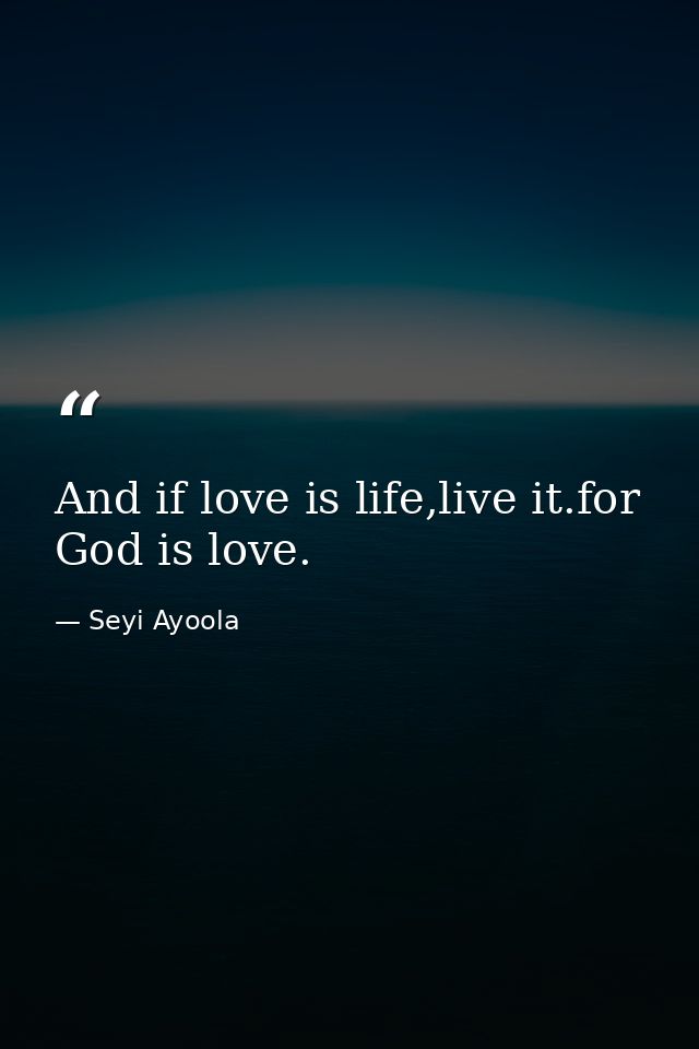 And if love is life,live it.for God is love. — Seyi Ayoola