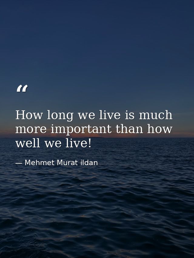 How long we live is much more important than how well we live! — Mehmet Murat ildan