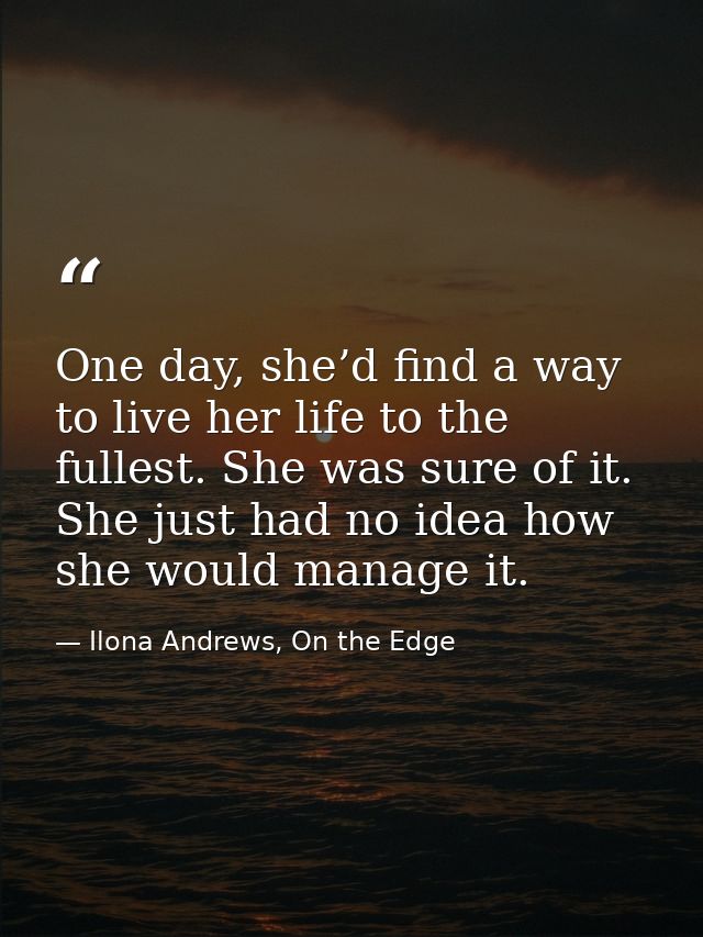 One day, she’d find a way to live her life to the fullest. She was sure of it. She just had no idea how she would manage — Ilona Andrews, On the Edge