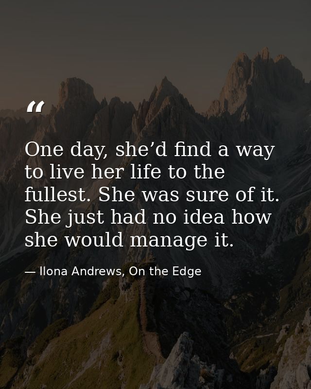 One day, she’d find a way to live her life to the fullest. She was sure of it. She just had no idea how she would manage — Ilona Andrews, On the Edge
