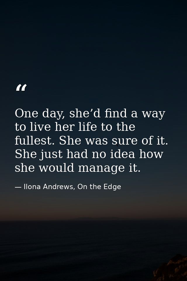 One day, she’d find a way to live her life to the fullest. She was sure of it. She just had no idea how she would manage — Ilona Andrews, On the Edge