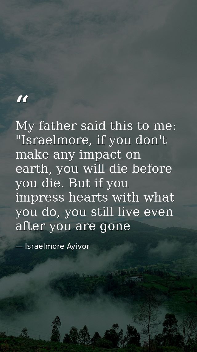 My father said this to me: "Israelmore, if you don't make any impact on earth, you will die before you die. But if you i — Israelmore Ayivor