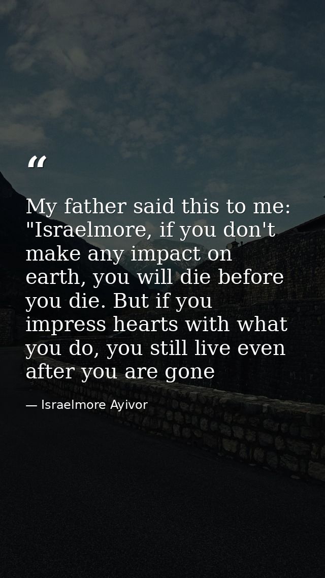 My father said this to me: "Israelmore, if you don't make any impact on earth, you will die before you die. But if you i — Israelmore Ayivor