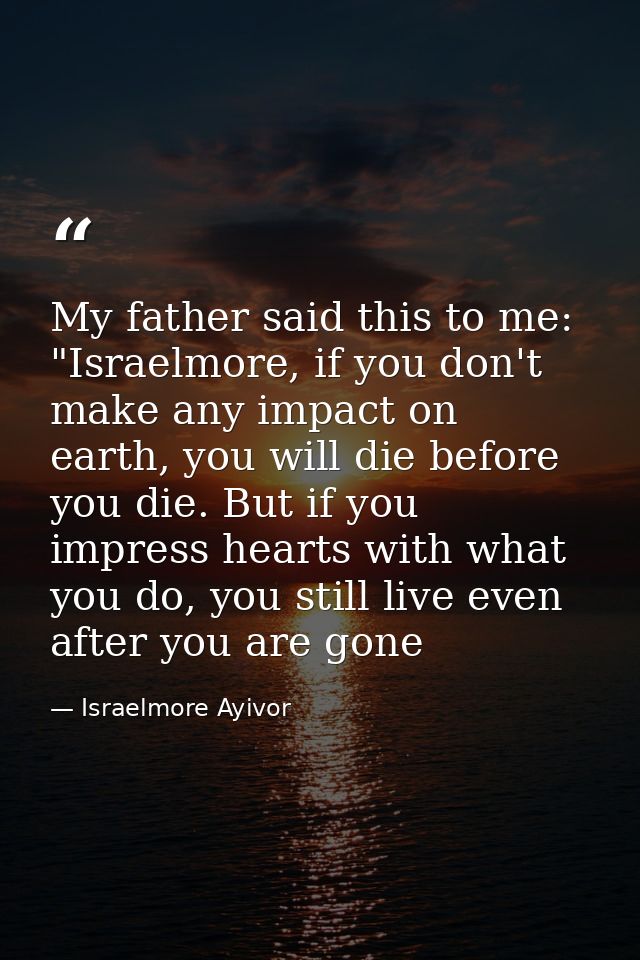 My father said this to me: "Israelmore, if you don't make any impact on earth, you will die before you die. But if you i — Israelmore Ayivor
