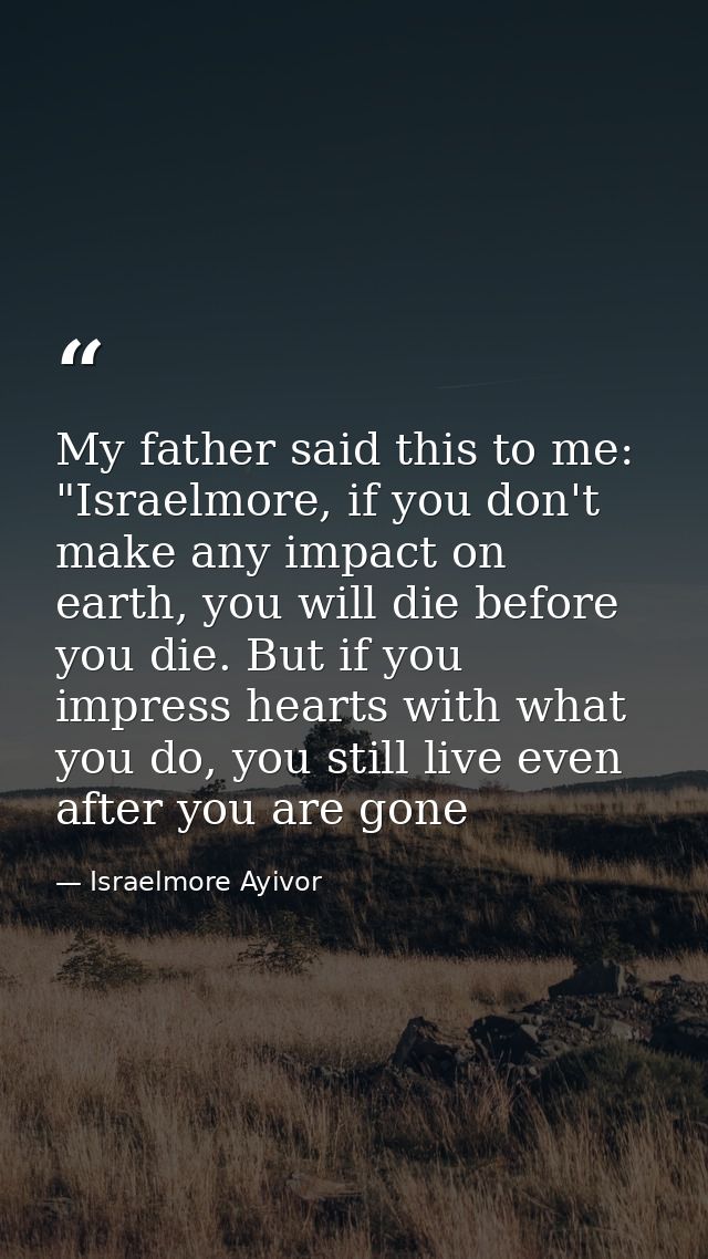 My father said this to me: "Israelmore, if you don't make any impact on earth, you will die before you die. But if you i — Israelmore Ayivor