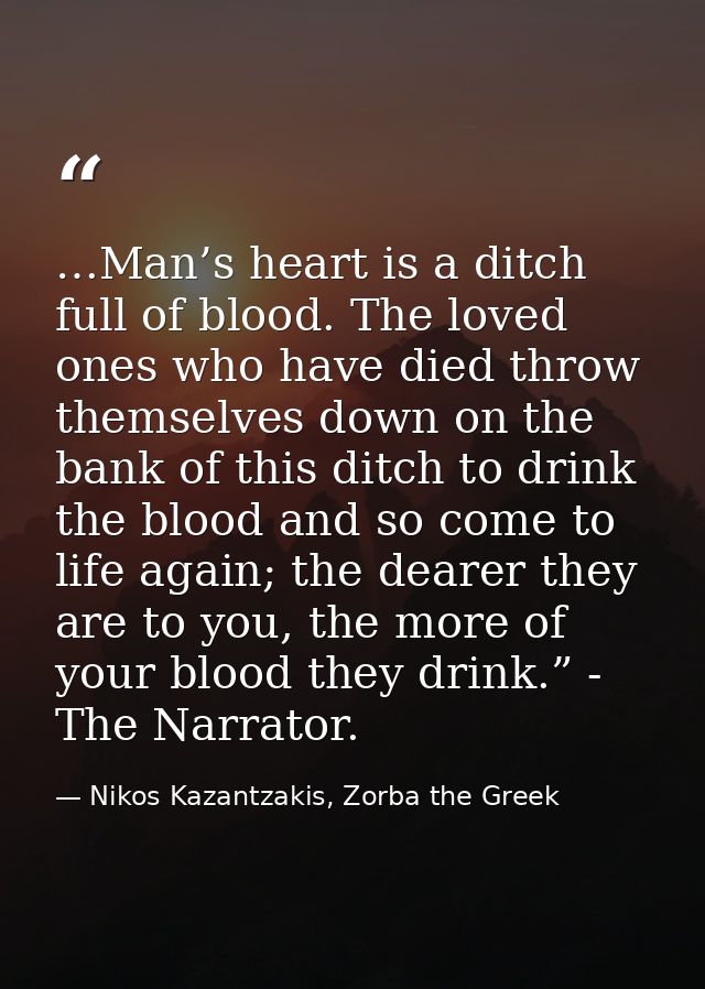 …Man’s heart is a ditch full of blood. The loved ones who have died throw themselves down on the bank of this ditch to d — Nikos Kazantzakis, Zorba the Greek