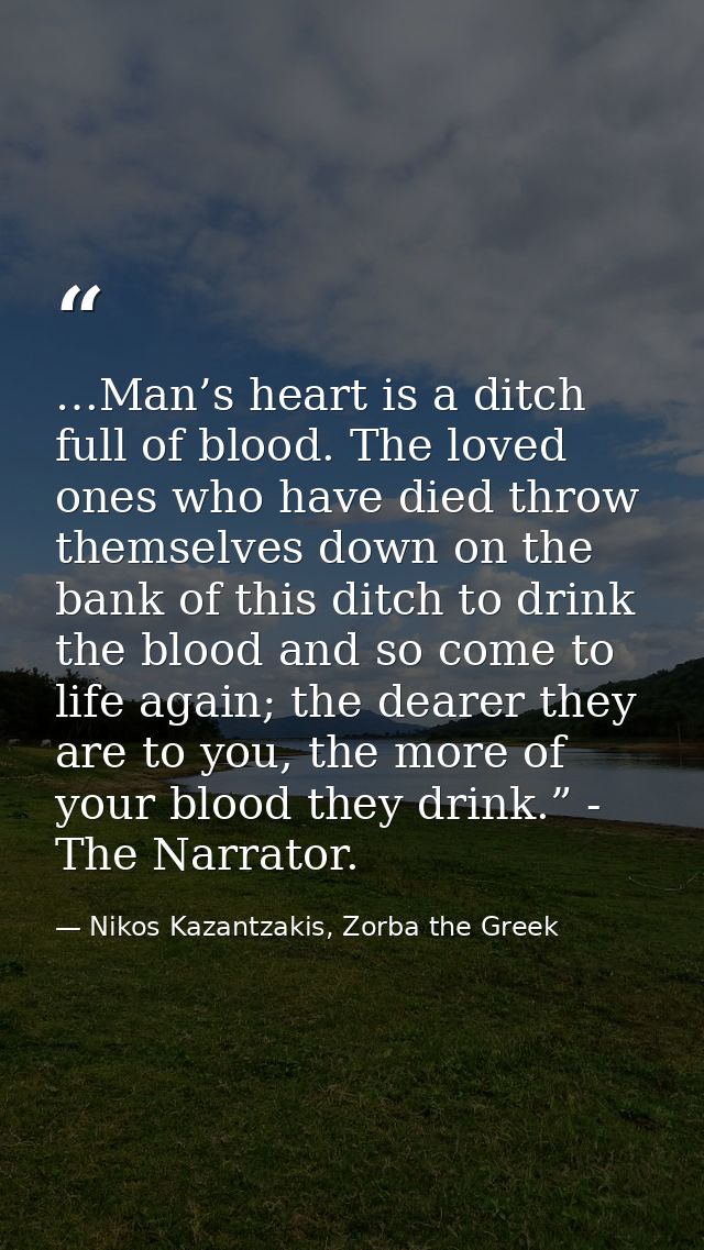 …Man’s heart is a ditch full of blood. The loved ones who have died throw themselves down on the bank of this ditch to d — Nikos Kazantzakis, Zorba the Greek