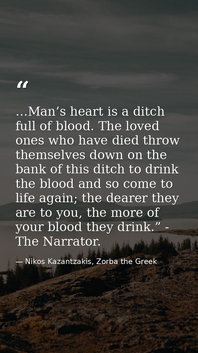 …Man’s heart is a ditch full of blood. The loved ones who have died throw themselves down on the bank of this ditch to d — Nikos Kazantzakis, Zorba the Greek