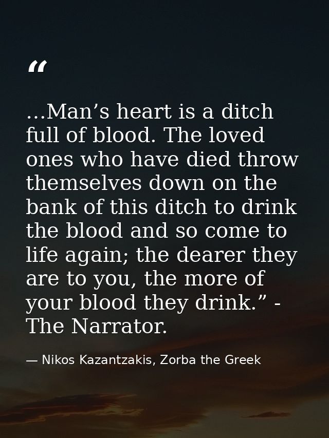 …Man’s heart is a ditch full of blood. The loved ones who have died throw themselves down on the bank of this ditch to d — Nikos Kazantzakis, Zorba the Greek