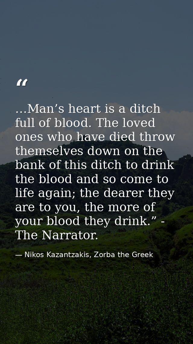 …Man’s heart is a ditch full of blood. The loved ones who have died throw themselves down on the bank of this ditch to d — Nikos Kazantzakis, Zorba the Greek