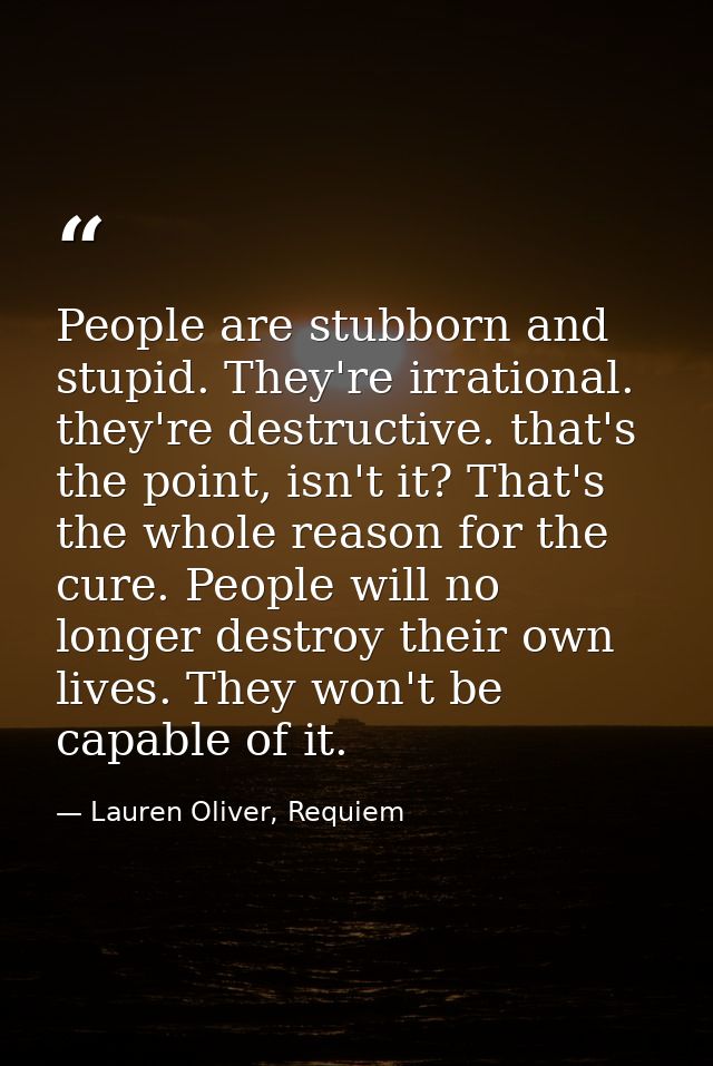 People are stubborn and stupid. They're irrational. they're destructive. that's the point, isn't it? That's the whole re — Lauren Oliver, Requiem