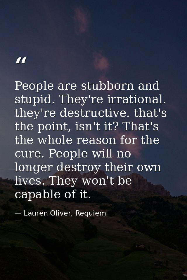 People are stubborn and stupid. They're irrational. they're destructive. that's the point, isn't it? That's the whole re — Lauren Oliver, Requiem