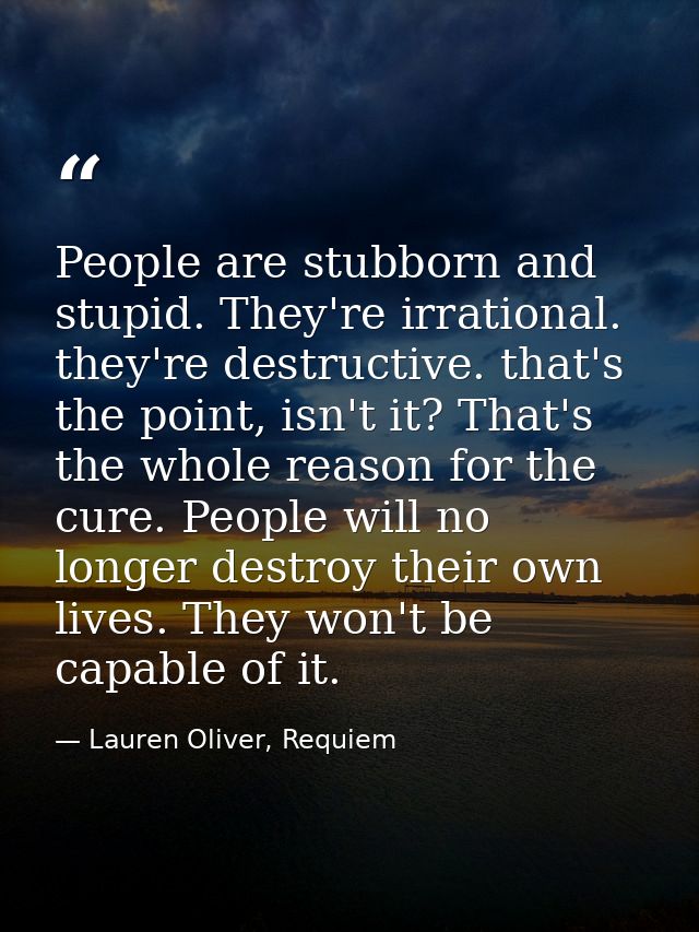 People are stubborn and stupid. They're irrational. they're destructive. that's the point, isn't it? That's the whole re — Lauren Oliver, Requiem