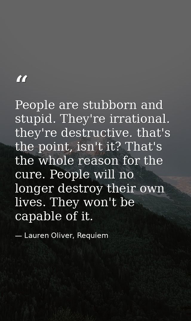 People are stubborn and stupid. They're irrational. they're destructive. that's the point, isn't it? That's the whole re — Lauren Oliver, Requiem