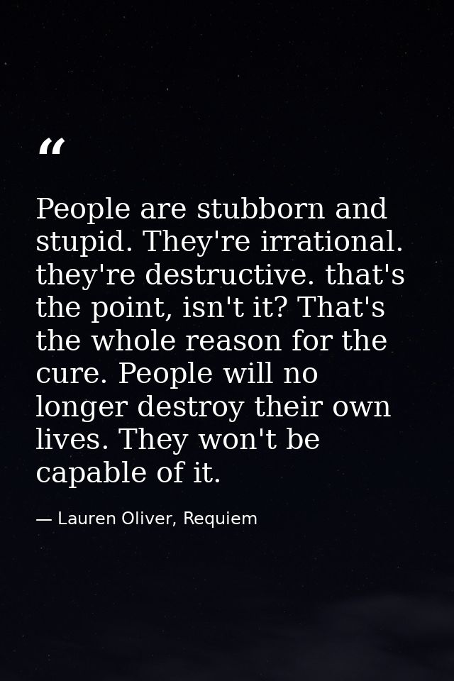 People are stubborn and stupid. They're irrational. they're destructive. that's the point, isn't it? That's the whole re — Lauren Oliver, Requiem
