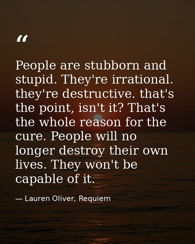 People are stubborn and stupid. They're irrational. they're destructive. that's the point, isn't it? That's the whole re — Lauren Oliver, Requiem