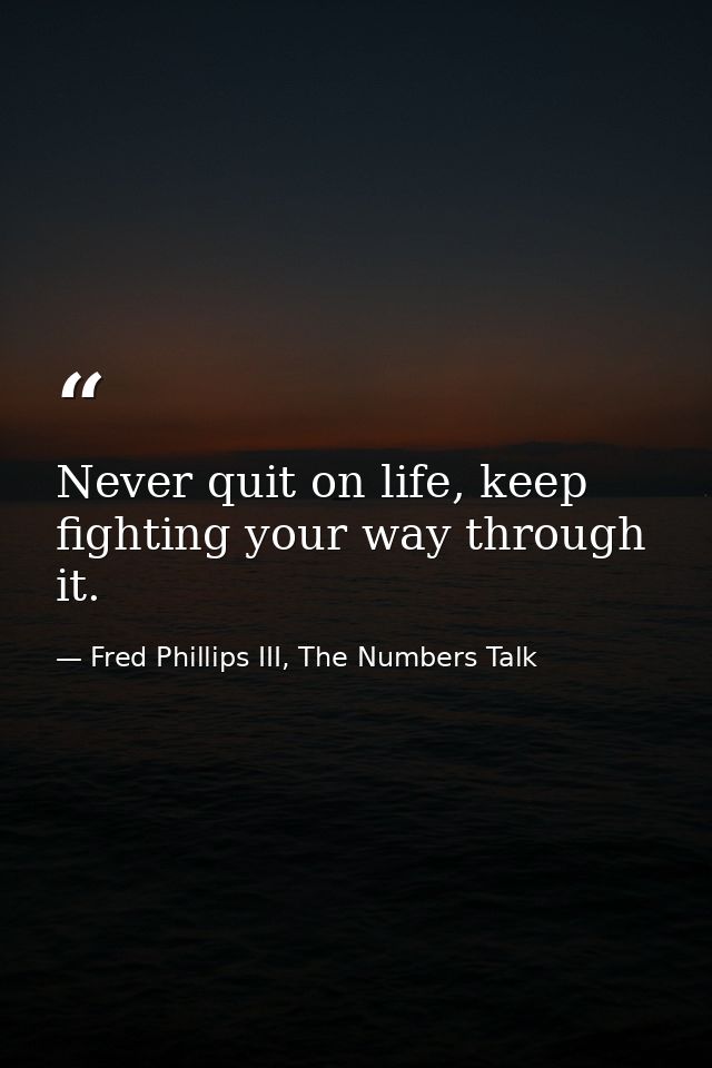 Never quit on life, keep fighting your way through it. — Fred Phillips III, The Numbers Talk