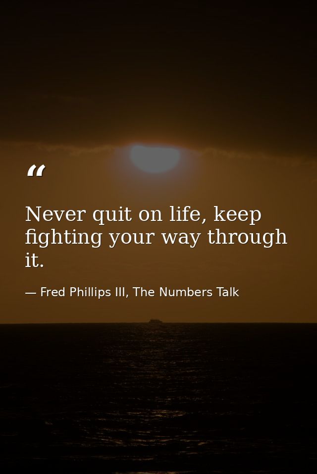 Never quit on life, keep fighting your way through it. — Fred Phillips III, The Numbers Talk