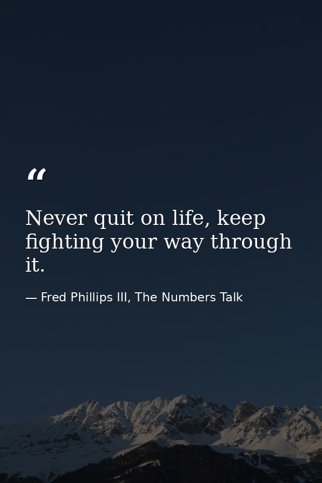 Never quit on life, keep fighting your way through it. — Fred Phillips III, The Numbers Talk