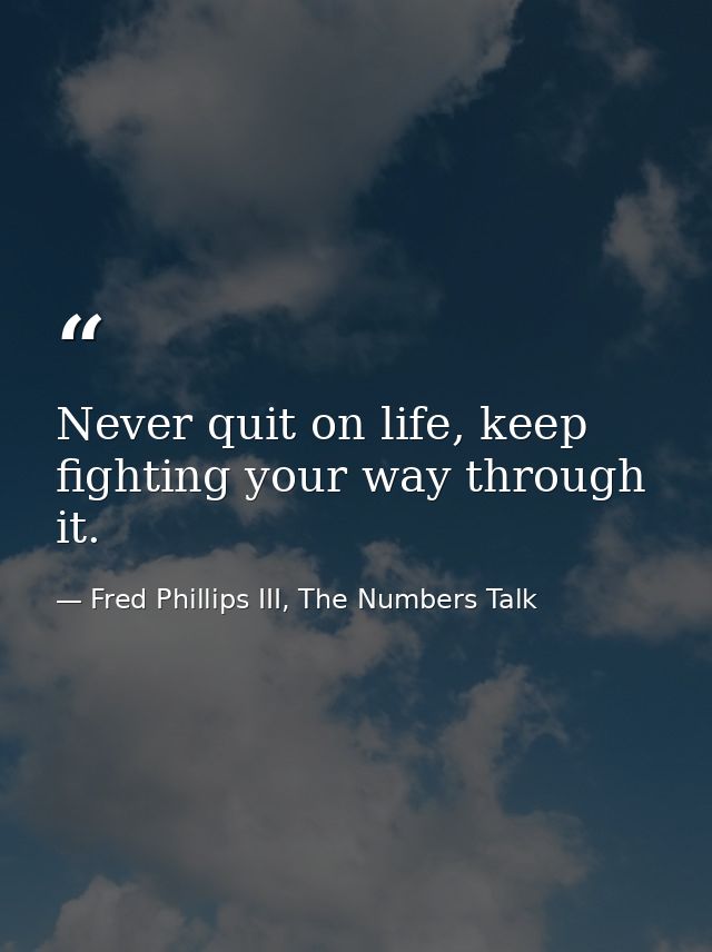 Never quit on life, keep fighting your way through it. — Fred Phillips III, The Numbers Talk