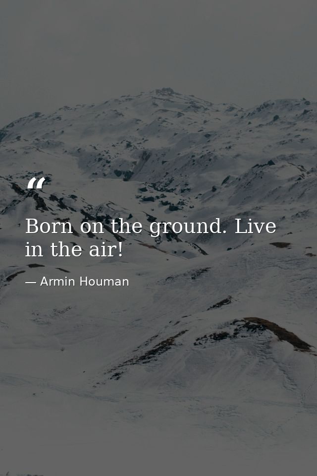 Born on the ground. Live in the air! — Armin Houman