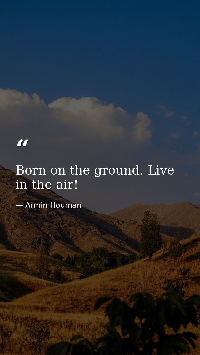 Born on the ground. Live in the air! — Armin Houman