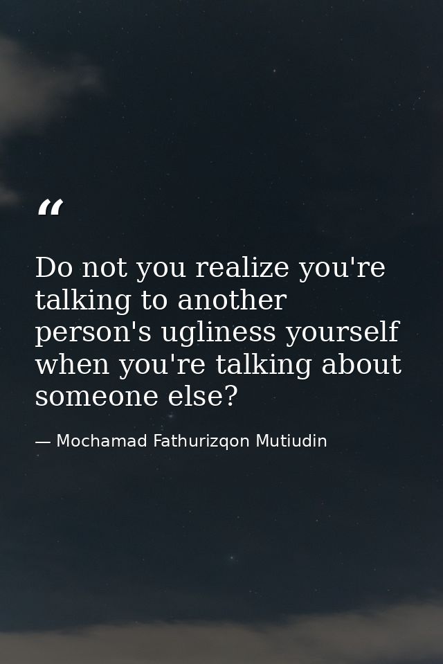 Do not you realize you're talking to another person's ugliness yourself when you're talking about someone else? — Mochamad Fathurizqon Mutiudin