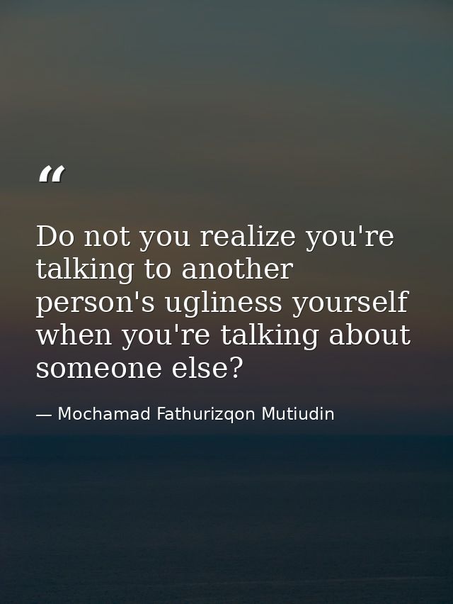 Do not you realize you're talking to another person's ugliness yourself when you're talking about someone else? — Mochamad Fathurizqon Mutiudin