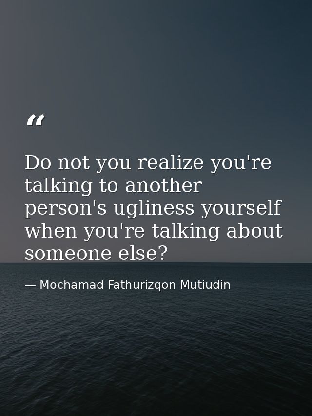 Do not you realize you're talking to another person's ugliness yourself when you're talking about someone else? — Mochamad Fathurizqon Mutiudin
