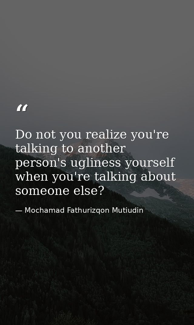 Do not you realize you're talking to another person's ugliness yourself when you're talking about someone else? — Mochamad Fathurizqon Mutiudin