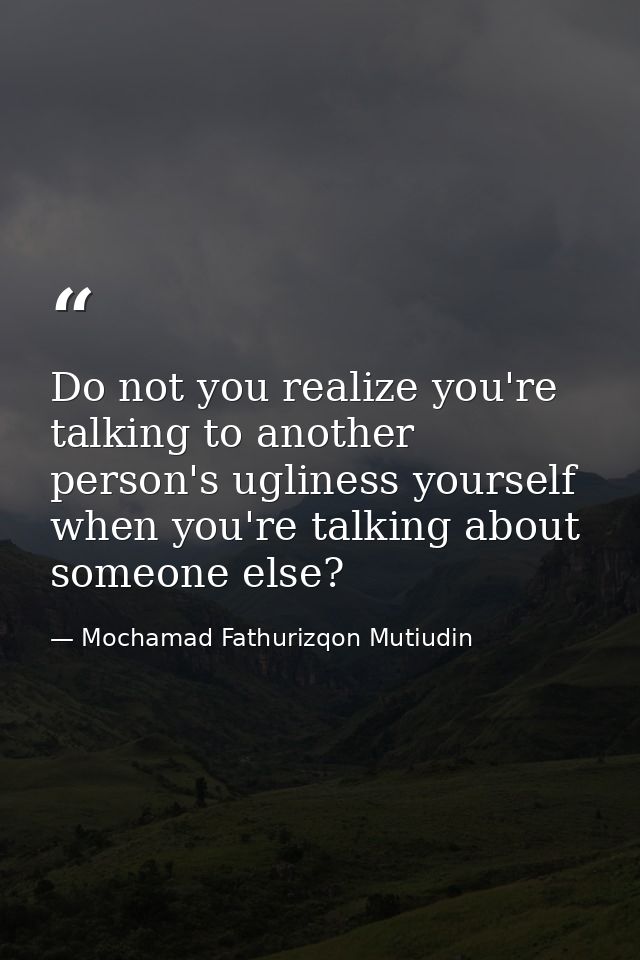Do not you realize you're talking to another person's ugliness yourself when you're talking about someone else? — Mochamad Fathurizqon Mutiudin
