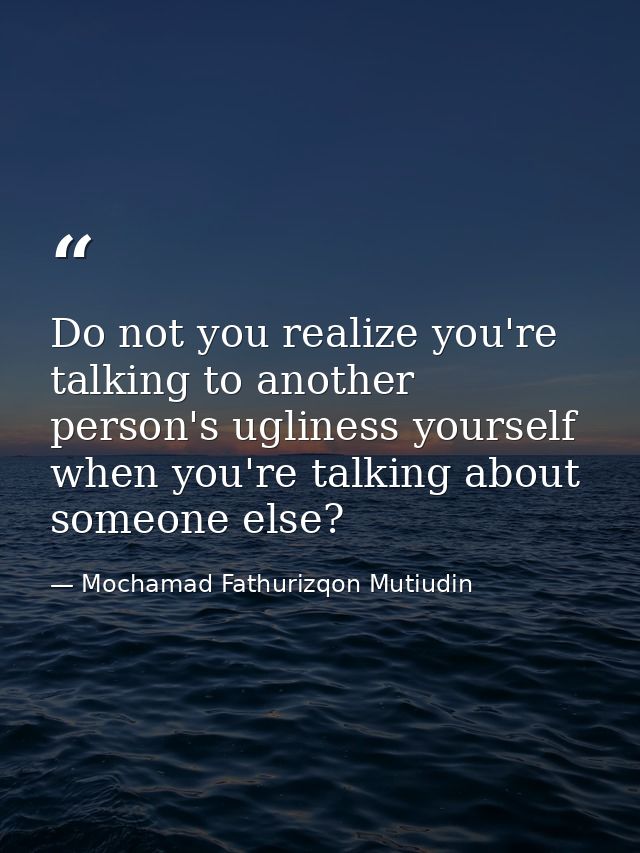 Do not you realize you're talking to another person's ugliness yourself when you're talking about someone else? — Mochamad Fathurizqon Mutiudin