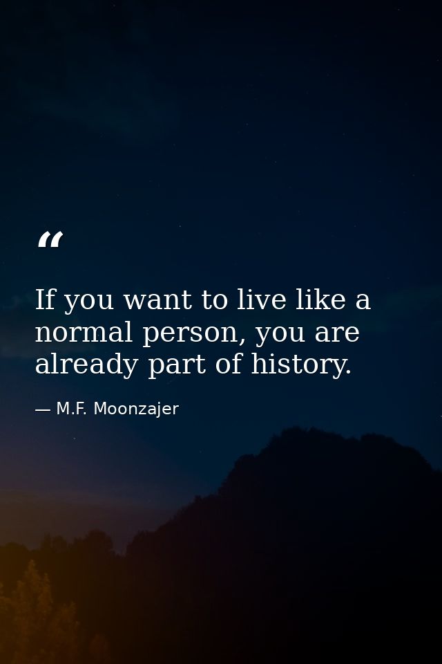 If you want to live like a normal person, you are already part of history. — M.F. Moonzajer