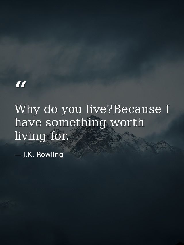 Why do you live?Because I have something worth living for. — J.K. Rowling