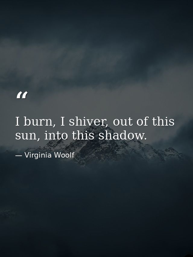 I burn, I shiver, out of this sun, into this shadow. — Virginia Woolf
