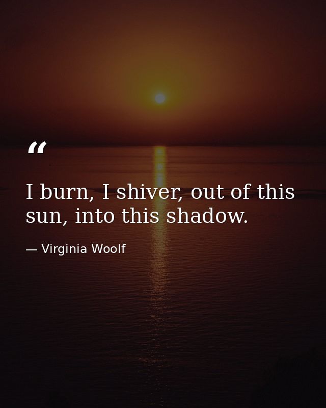 I burn, I shiver, out of this sun, into this shadow. — Virginia Woolf