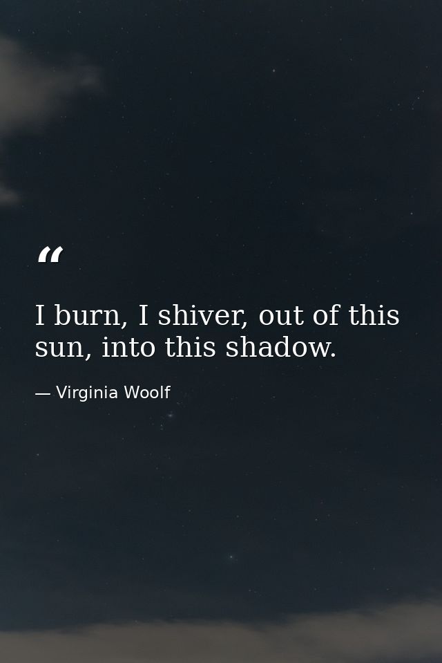 I burn, I shiver, out of this sun, into this shadow. — Virginia Woolf