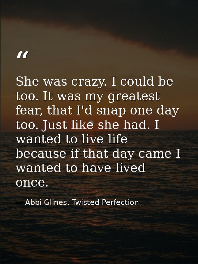 She was crazy. I could be too. It was my greatest fear, that I'd snap one day too. Just like she had. I wanted to live l — Abbi Glines, Twisted Perfection