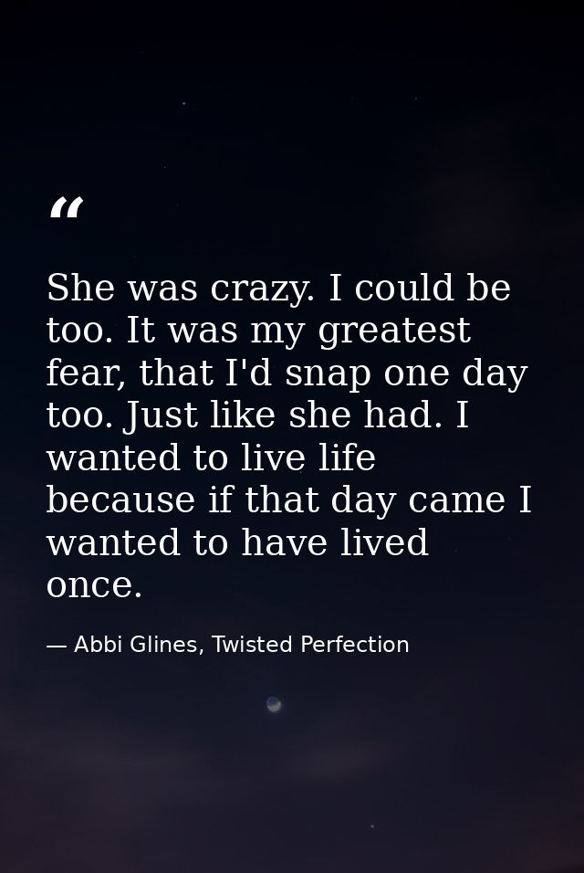 She was crazy. I could be too. It was my greatest fear, that I'd snap one day too. Just like she had. I wanted to live l — Abbi Glines, Twisted Perfection