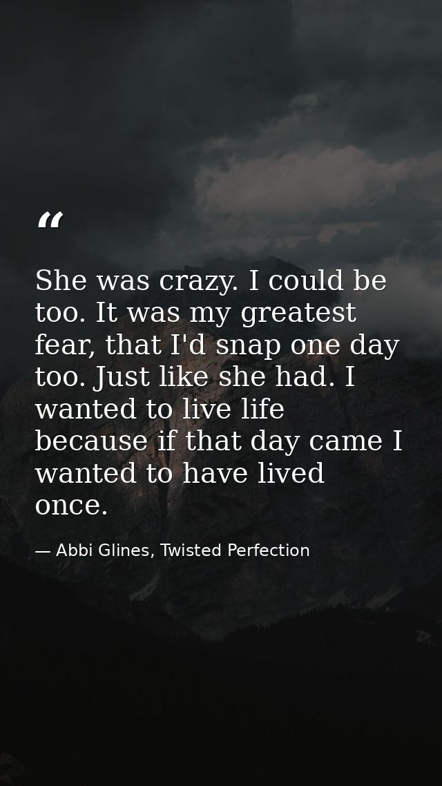 She was crazy. I could be too. It was my greatest fear, that I'd snap one day too. Just like she had. I wanted to live l — Abbi Glines, Twisted Perfection