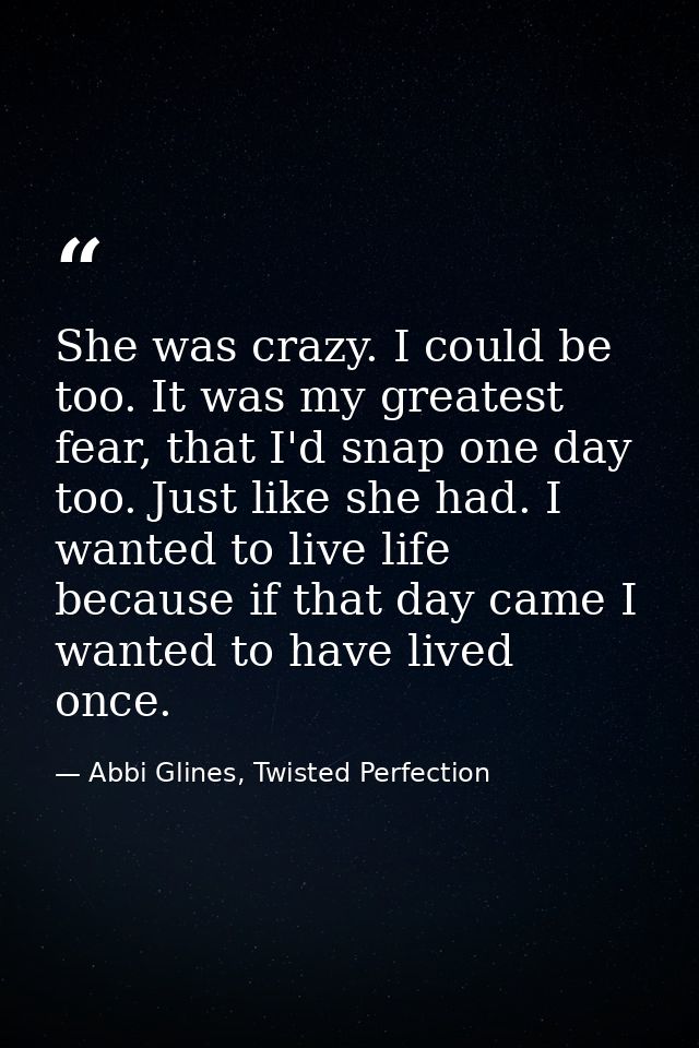 She was crazy. I could be too. It was my greatest fear, that I'd snap one day too. Just like she had. I wanted to live l — Abbi Glines, Twisted Perfection