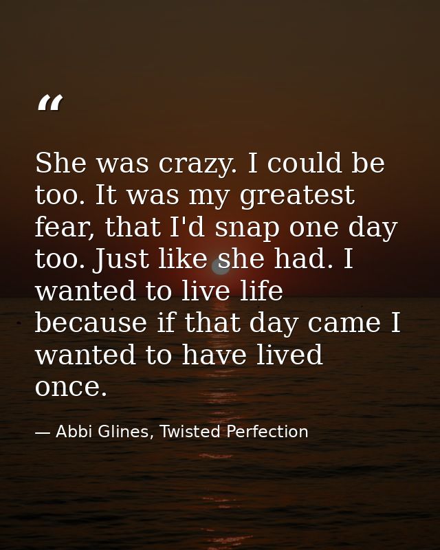 She was crazy. I could be too. It was my greatest fear, that I'd snap one day too. Just like she had. I wanted to live l — Abbi Glines, Twisted Perfection