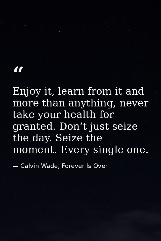 Enjoy it, learn from it and more than anything, never take your health for granted. Don’t just seize the day. Seize the  — Calvin Wade, Forever Is Over