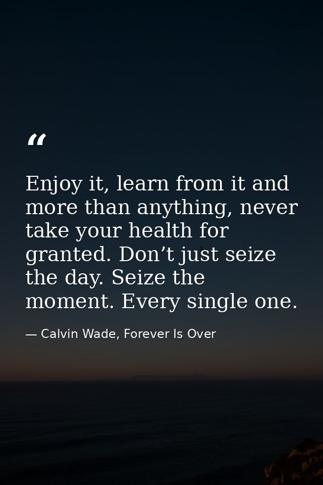 Enjoy it, learn from it and more than anything, never take your health for granted. Don’t just seize the day. Seize the  — Calvin Wade, Forever Is Over
