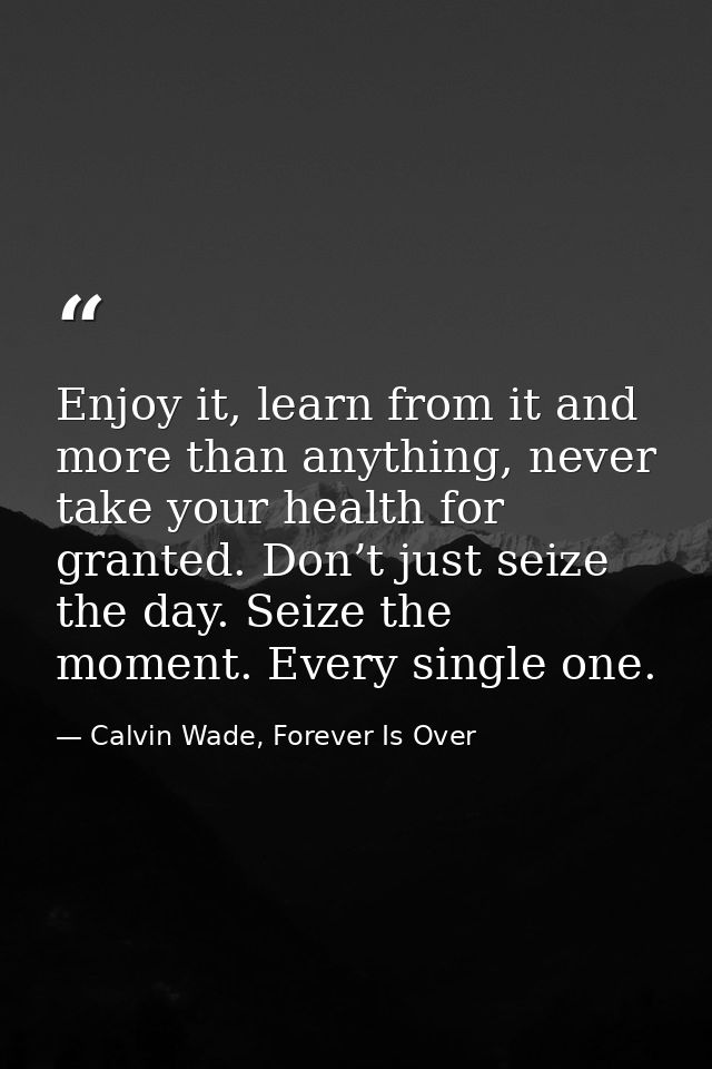 Enjoy it, learn from it and more than anything, never take your health for granted. Don’t just seize the day. Seize the  — Calvin Wade, Forever Is Over
