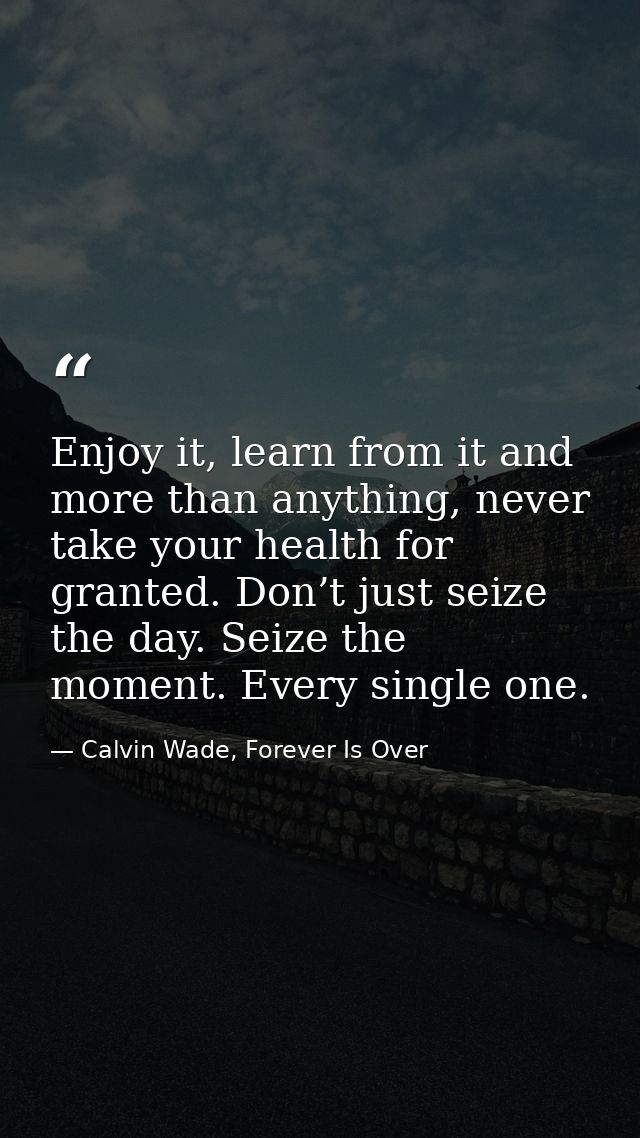 Enjoy it, learn from it and more than anything, never take your health for granted. Don’t just seize the day. Seize the  — Calvin Wade, Forever Is Over